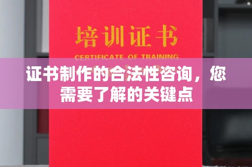 博白证书制作的合法性咨询，您需要了解的关键点