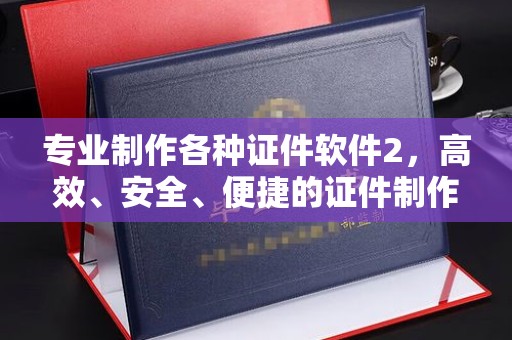 博白专业制作各种证件软件2，高效、安全、便捷的证件制作解决方案