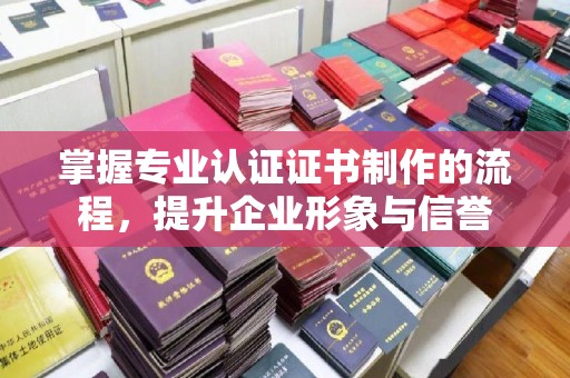 博白掌握专业认证证书制作的流程，提升企业形象与信誉