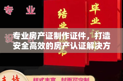 博白专业房产证制作证件，打造安全高效的房产认证解决方案