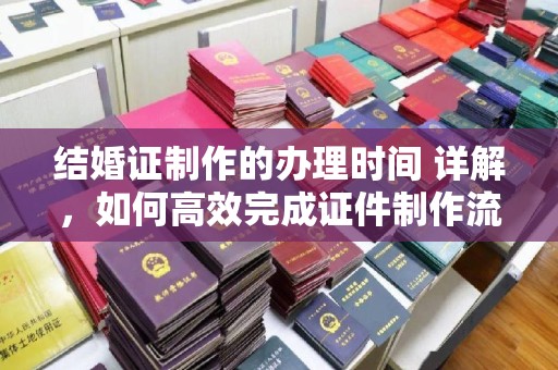 博白结婚证制作的办理时间 详解，如何高效完成证件制作流程