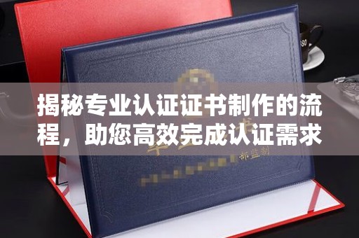 博白揭秘专业认证证书制作的流程，助您高效完成认证需求