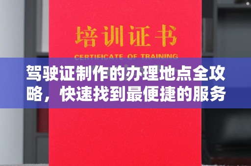 博白驾驶证制作的办理地点全攻略，快速找到最便捷的服务点