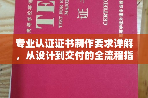 博白专业认证证书制作要求详解，从设计到交付的全流程指南