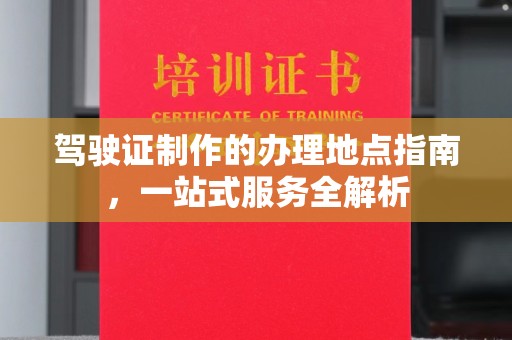 博白驾驶证制作的办理地点指南，一站式服务全解析