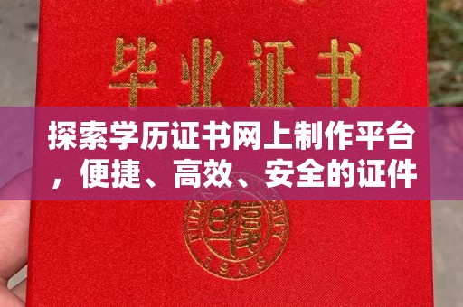 博白探索学历证书网上制作平台，便捷、高效、安全的证件制作新选择