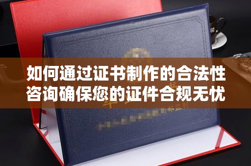 博白如何通过证书制作的合法性咨询确保您的证件合规无忧