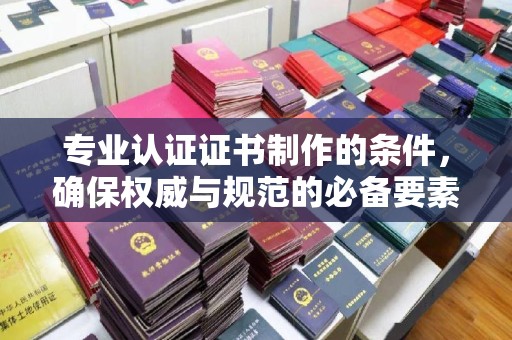 博白专业认证证书制作的条件，确保权威与规范的必备要素